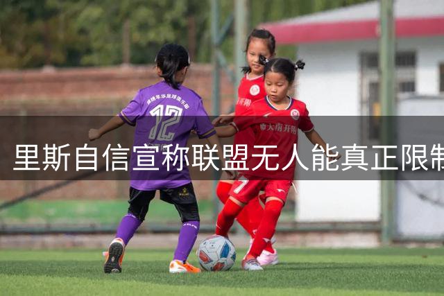 里斯自信宣称联盟无人能真正限制其发挥